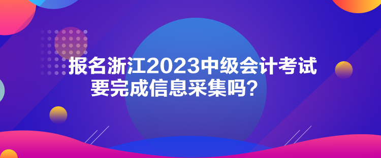 报名浙江2023中级会计考试要完成信息采集吗？