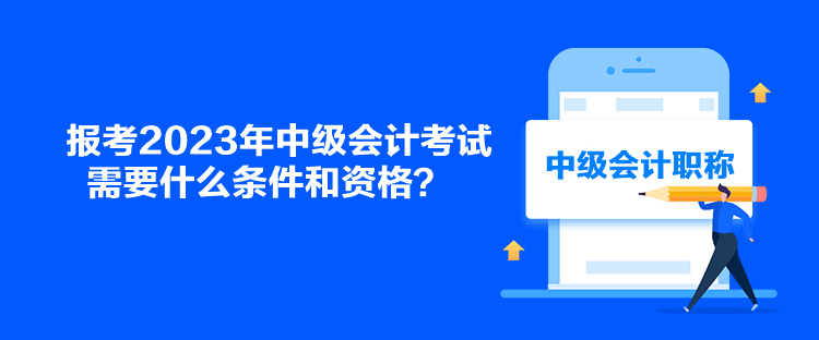 报考2023年中级会计考试需要什么条件和资格？