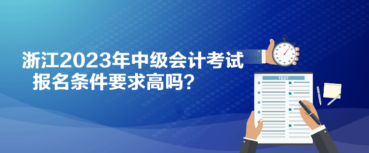 浙江2023年中级会计考试报名条件要求高吗？