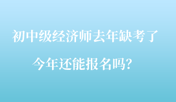 初中级经济师去年缺考了，今年还能报名吗？