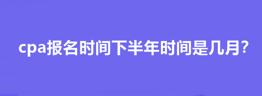 cpa报名时间下半年时间是几月？