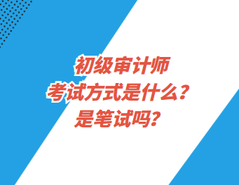 初级审计师考试方式是什么？是笔试吗？