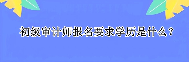 初级审计师报名要求学历是什么？