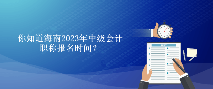 你知道海南2023年会计中级职称报名时间？