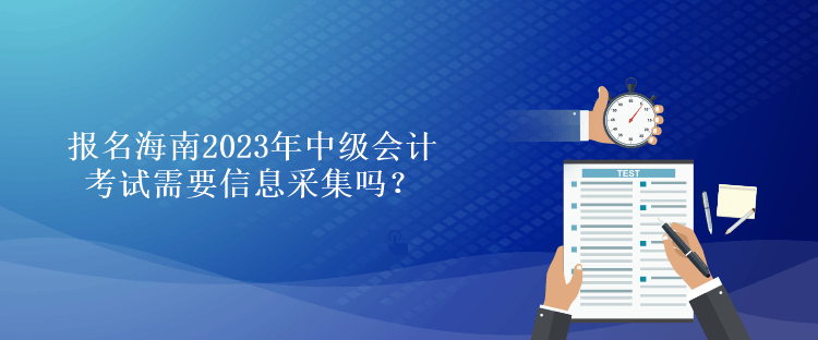 报名海南2023年中级会计考试需要信息采集吗？