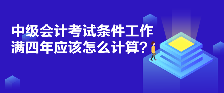 中级会计考试条件工作满四年应该怎么计算？