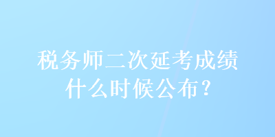 税务师二次延考成绩什么时候公布？