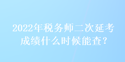 2022年税务师二次延考成绩什么时候能查？