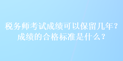 税务师考试成绩可以保留几年？成绩的合格标准是什么？