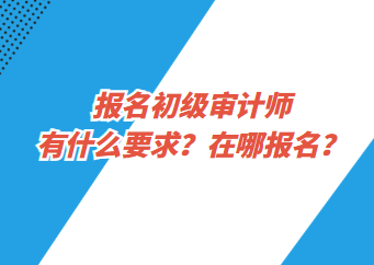 报名初级审计师有什么要求？在哪报名？