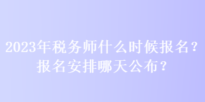 2023年税务师什么时候报名？报名安排哪天公布？