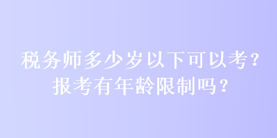 税务师多少岁以下可以考？报考有年龄限制吗？