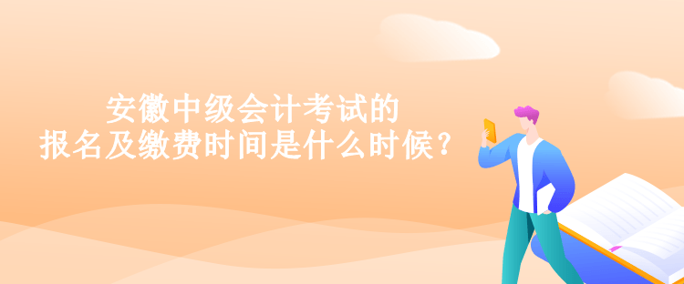 安徽中级会计考试的报名及缴费时间是什么时候？