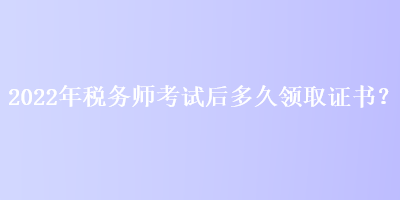 2022年税务师考试后多久领取证书？