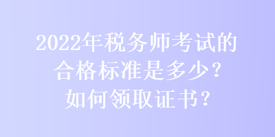 2022年税务师考试的合格标准是多少？如何领取证书？