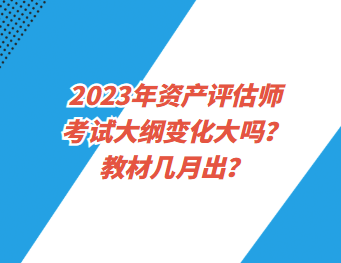 2023年资产评估师考试大纲变化大吗？教材几月出？