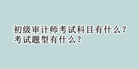 初级审计师考试科目有什么？考试题型有什么？