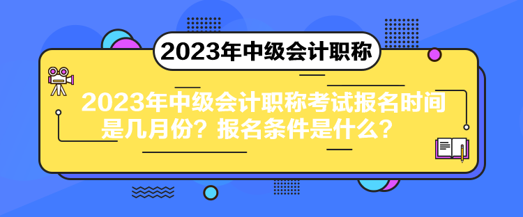 2023年中级会计职称考试报名时间是几月份？报名条件是什么？