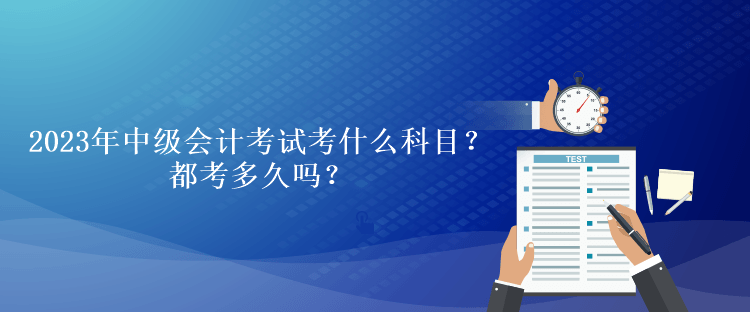 2023年中级会计考试考什么科目？都考多久吗？