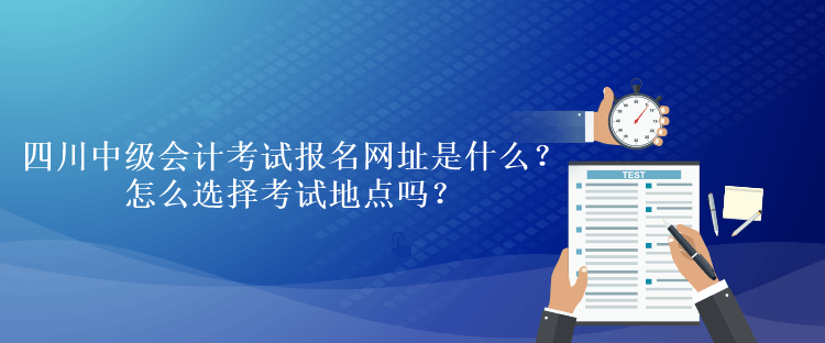 四川中级会计考试报名网址是什么？怎么选择考试地点吗？