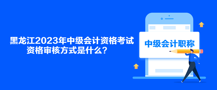 黑龙江2023年中级会计资格考试资格审核方式是什么？