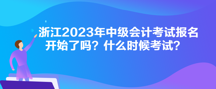 浙江2023年中级会计考试报名开始了吗？什么时候考试？