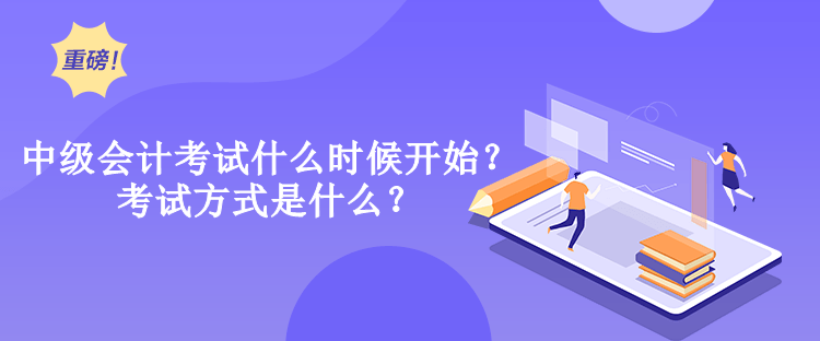 中级会计考试什么时候开始？考试方式是什么？