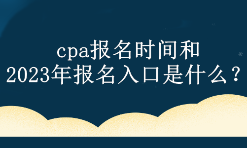 cpa报名时间和2023年报名入口是什么？