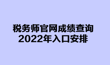 税务师官网成绩查询2022年入口安排