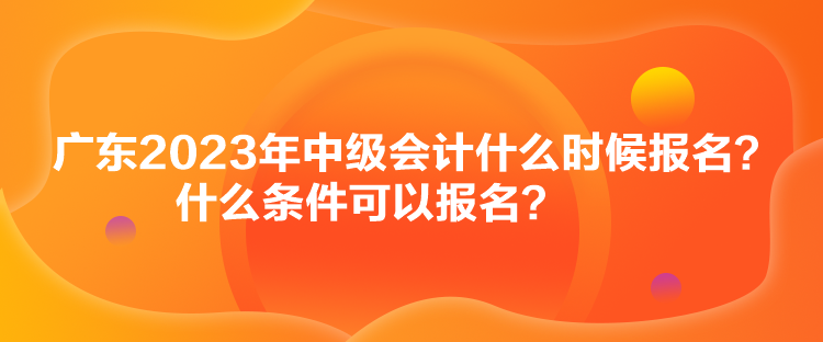 广东2023年中级会计什么时候报名？什么条件可以报名？