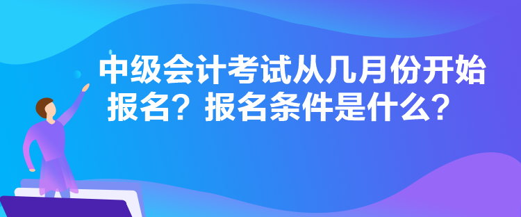 中级会计考试从几月份开始报名？报名条件是什么？