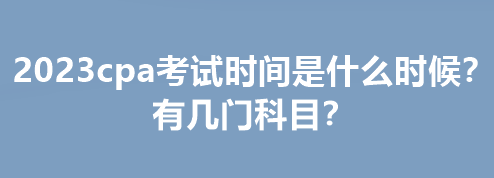 2023cpa考试时间是什么时候？有几门科目？