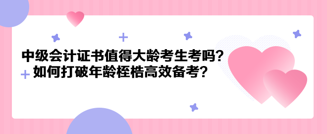 中级会计证书值得大龄考生考吗？如何打破年龄桎梏高效备考？