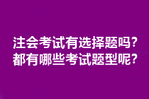 注会考试有选择题吗？都有哪些考试题型呢？