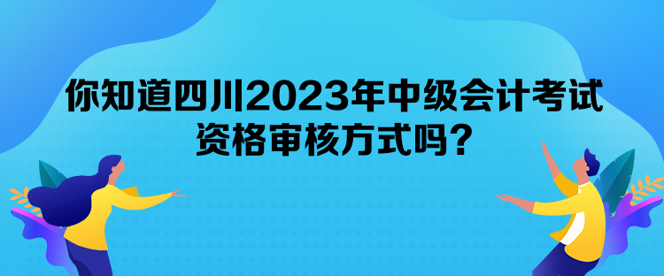 你知道四川2023年中级会计考试资格审核方式吗？