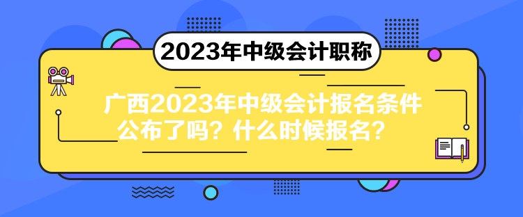 广西2023年中级会计报名条件公布了吗？什么时候报名？