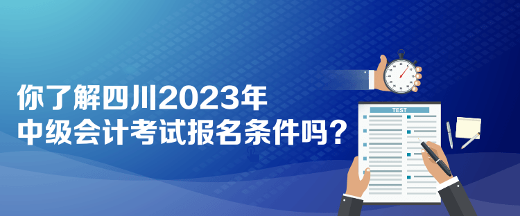 你了解四川2023年中级会计考试报名条件吗？