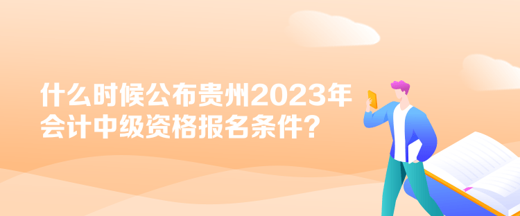 什么时候公布贵州2023年会计中级资格报名条件？