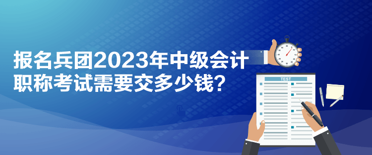 报名兵团2023年中级会计职称考试需要交多少钱？