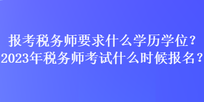 报考税务师要求什么学历学位？2023年税务师考试什么时候报名？