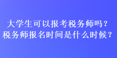 大学生可以报考税务师吗？税务师报名时间是什么时候？