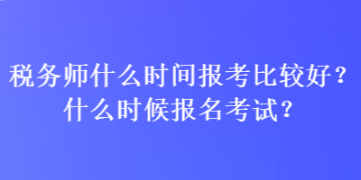 税务师什么时间报考比较好？什么时候报名考试？