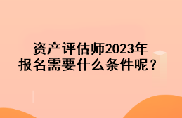 资产评估师2023年报名需要什么条件呢？