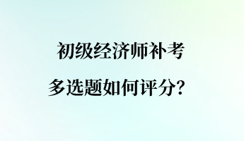 初级经济师补考多选题如何评分？