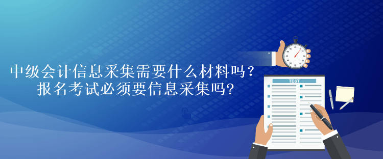 中级会计信息采集需要什么材料吗？报名考试必须要信息采集吗