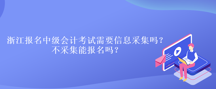 浙江报名中级会计考试需要信息采集吗？不采集能报名吗？