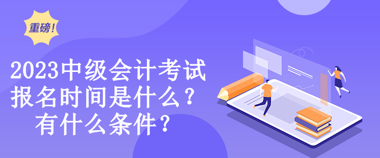 2023中级会计考试报名时间是什么？有什么条件？