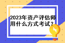 2023年资产评估师用什么方式考试？