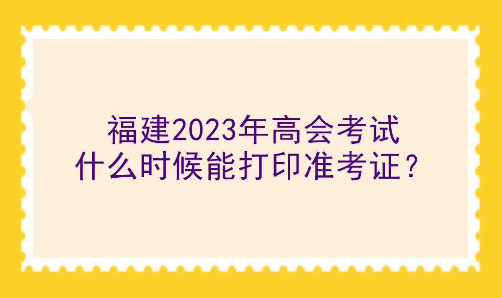 福建2023年高会考试什么时候能打印准考证？