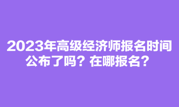 2023年高级经济师报名时间公布了吗？在哪报名？